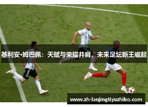 基利安·姆巴佩：天赋与荣耀并肩，未来足坛新王崛起