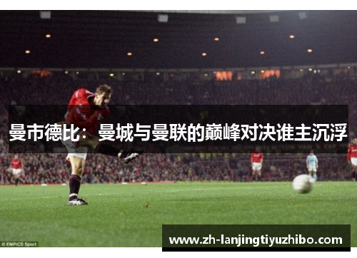 曼市德比：曼城与曼联的巅峰对决谁主沉浮