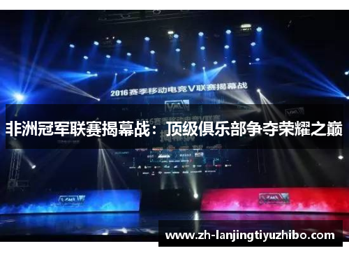 非洲冠军联赛揭幕战：顶级俱乐部争夺荣耀之巅