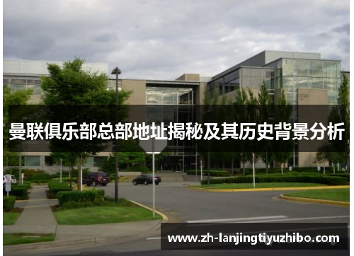 曼联俱乐部总部地址揭秘及其历史背景分析