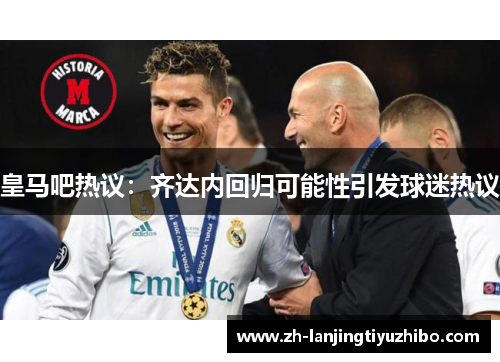 皇马吧热议：齐达内回归可能性引发球迷热议