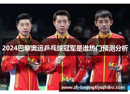 2024巴黎奥运乒乓球冠军是谁热门预测分析