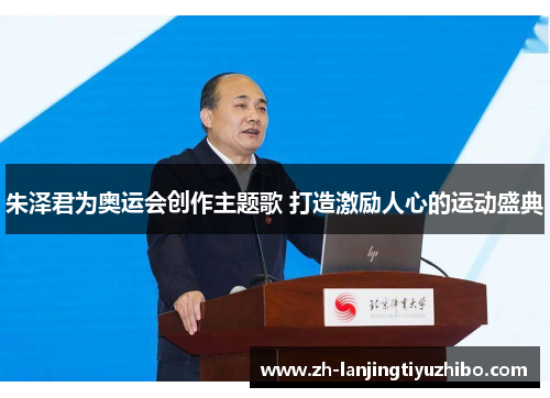 朱泽君为奥运会创作主题歌 打造激励人心的运动盛典